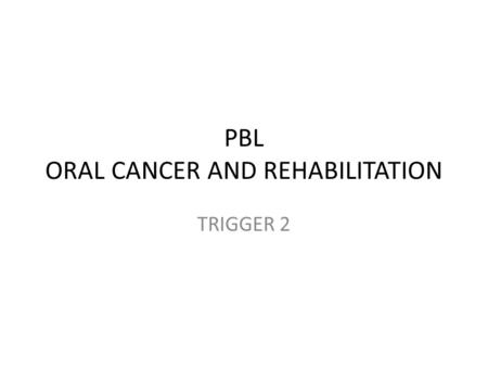 PBL ORAL CANCER AND REHABILITATION TRIGGER 2. Ulcer – >1 month – Increasing in size – No pain – No history of trauma Habit – Smoking since 30 years, 20.