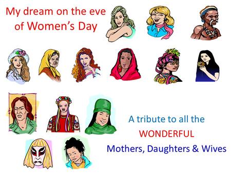 My dream on the eve of Women’s Day A tribute to all the WONDERFUL Mothers, Daughters & Wives.