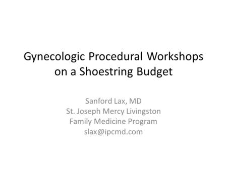 Gynecologic Procedural Workshops on a Shoestring Budget Sanford Lax, MD St. Joseph Mercy Livingston Family Medicine Program