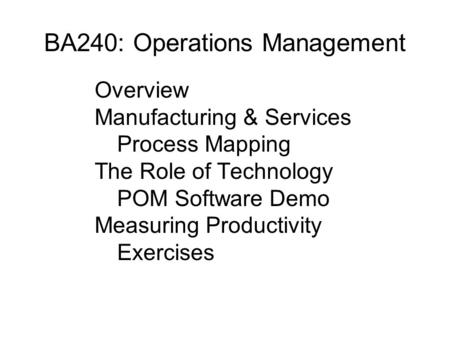 BA240: Operations Management Overview Manufacturing & Services Process Mapping The Role of Technology POM Software Demo Measuring Productivity Exercises.