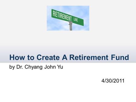 How to Create A Retirement Fund by Dr. Chyang John Yu 4/30/2011.