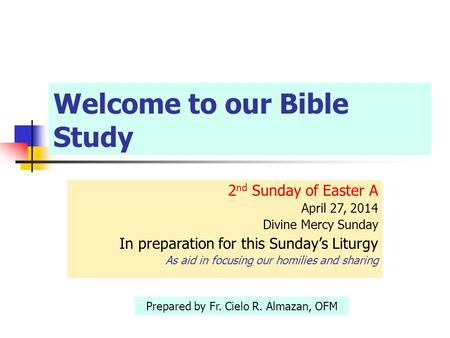 Welcome to our Bible Study 2 nd Sunday of Easter A April 27, 2014 Divine Mercy Sunday In preparation for this Sunday’s Liturgy As aid in focusing our homilies.