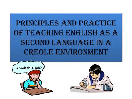 Principles and Practice of teaching English as a Second Language in a Creole Environment A weh shi a seh?