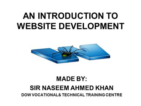 AN INTRODUCTION TO WEBSITE DEVELOPMENT MADE BY: SIR NASEEM AHMED KHAN DOW VOCATIONAL& TECHNICAL TRAINING CENTRE.
