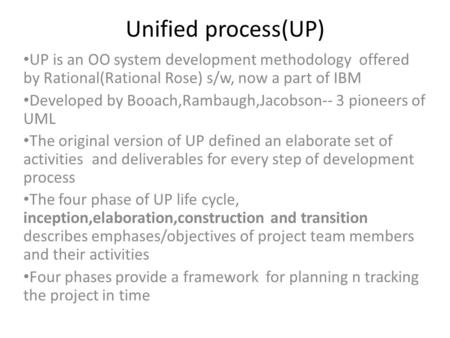 Unified process(UP) UP is an OO system development methodology offered by Rational(Rational Rose) s/w, now a part of IBM Developed by Booach,Rambaugh,Jacobson--