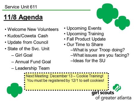 Service Unit 611 11/8 Agenda Welcome New Volunteers Kudos/Coweta Cash Update from Council State of the Svc. Unit – Girl Goal – Annual Fund Goal – Leadership.