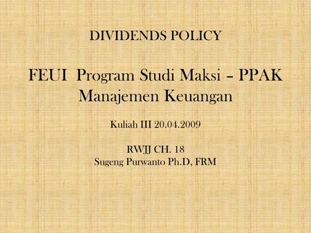 DIVIDENDS POLICY FEUI Program Studi Maksi – PPAK Manajemen Keuangan Kuliah III 20.04.2009 RWJJ CH. 18 Sugeng Purwanto Ph.D, FRM 1.