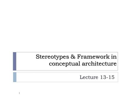 Stereotypes & Framework in conceptual architecture Lecture 13-15 1.