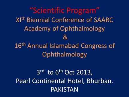 “Scientific Program” XI th Biennial Conference of SAARC Academy of Ophthalmology & 16 th Annual Islamabad Congress of Ophthalmology 3 rd to 6 th Oct 2013,