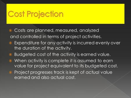  Costs are planned, measured, analyzed and controlled in terms of project activities.  Expenditure for any activity is incurred evenly over the duration.
