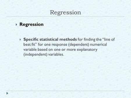 Regression  Regression  Specific statistical methods for finding the “line of best fit” for one response (dependent) numerical variable based on one.