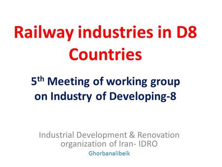 Railway industries in D8 Countries Industrial Development & Renovation organization of Iran- IDRO Ghorbanalibeik 5 th Meeting of working group on Industry.