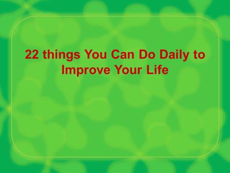 22 things You Can Do Daily to Improve Your Life. Be observant of what is going on around you. Open your eyes and ears. This way a lot of fresh ideas will.
