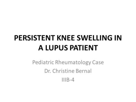 PERSISTENT KNEE SWELLING IN A LUPUS PATIENT Pediatric Rheumatology Case Dr. Christine Bernal IIIB-4.