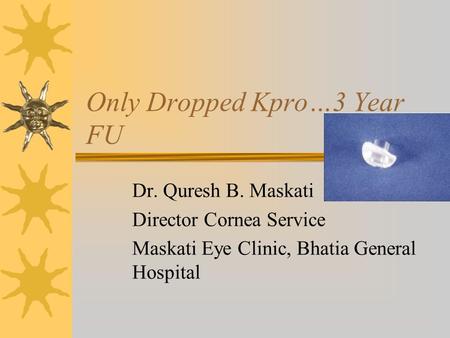 Only Dropped Kpro…3 Year FU Dr. Quresh B. Maskati Director Cornea Service Maskati Eye Clinic, Bhatia General Hospital.