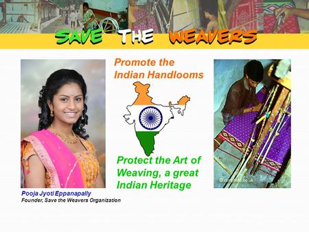 Promote the Indian Handlooms Protect the Art of Weaving, a great Indian Heritage Pooja Jyoti Eppanapally Founder, Save the Weavers Organization.