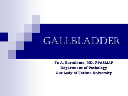 GALLBLADDER Fe A. Bartolome, MD, FPASMAP Department of Pathology