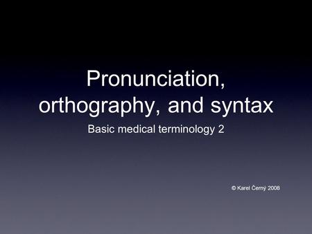 Pronunciation, orthography, and syntax Basic medical terminology 2 © Karel Černý 2008.