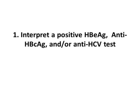 1. Interpret a positive HBeAg, Anti- HBcAg, and/or anti-HCV test.