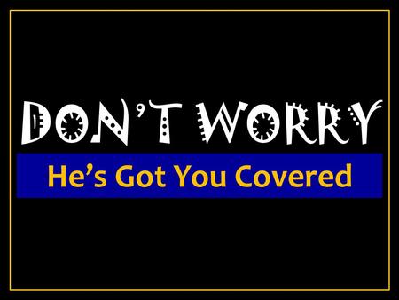 DON’T WORRY He’s Got You Covered.