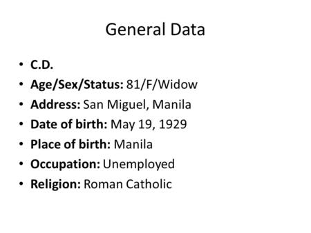 General Data C.D. Age/Sex/Status: 81/F/Widow Address: San Miguel, Manila Date of birth: May 19, 1929 Place of birth: Manila Occupation: Unemployed Religion: