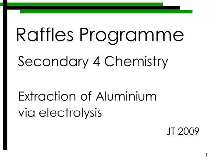 1 Secondary 4 Chemistry Extraction of Aluminium via electrolysis JT 2009 Raffles Programme.