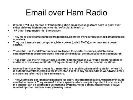 Email over Ham Radio What is it ? It is a method of transmitting short email messages from point to point over either vhf (very high frequencies –ie. Vehicular.