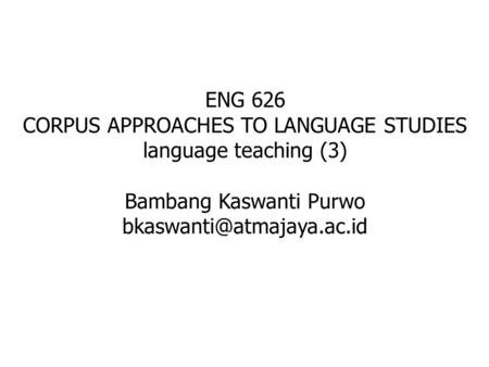 ENG 626 CORPUS APPROACHES TO LANGUAGE STUDIES language teaching (3) Bambang Kaswanti Purwo