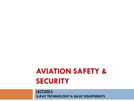 AVIATION SAFETY & SECURITY LECTURE 6 X-RAY TECHNOLOGY & BASIC EQUIPMENTS.