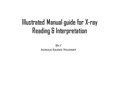 Illustrated Manual guide for X-ray Reading & Interpretation By/ Ahmad Saeed Youssef.