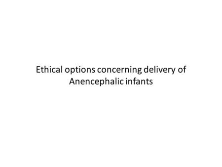 Ethical options concerning delivery of Anencephalic infants
