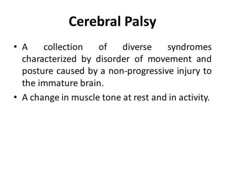 Cerebral Palsy A collection of diverse syndromes characterized by disorder of movement and posture caused by a non-progressive injury to the immature brain.