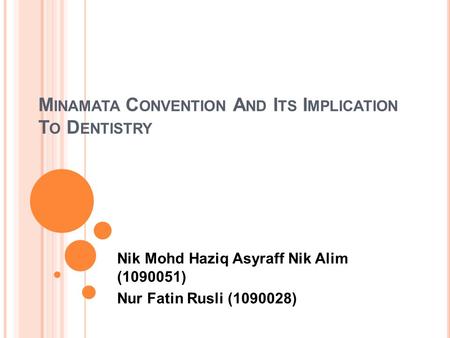 M INAMATA C ONVENTION A ND I TS I MPLICATION T O D ENTISTRY Nik Mohd Haziq Asyraff Nik Alim (1090051) Nur Fatin Rusli (1090028)
