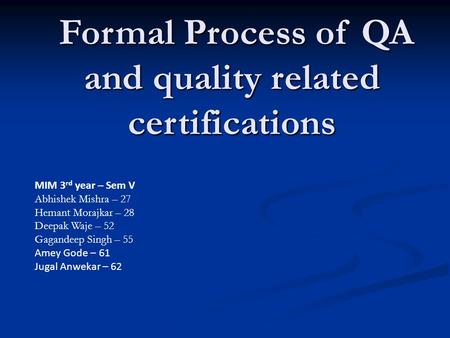 Formal Process of QA and quality related certifications Formal Process of QA and quality related certifications MIM 3 rd year – Sem V Abhishek Mishra –