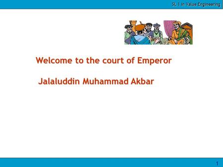 SL 1 in Value Engineering 1 Welcome to the court of Emperor Jalaluddin Muhammad Akbar.