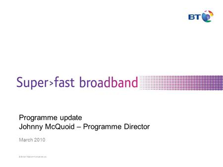 © British Telecommunications plc Programme update Johnny McQuoid – Programme Director March 2010.