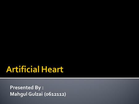 Presented By : Mahgul Gulzai (0612112).  Introduction  History  Types of Artificial Heart  Why do we need Artificial Heart  Artificial Heart Surgery.