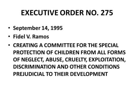 EXECUTIVE ORDER NO. 275 September 14, 1995 Fidel V. Ramos CREATING A COMMITTEE FOR THE SPECIAL PROTECTION OF CHILDREN FROM ALL FORMS OF NEGLECT, ABUSE,