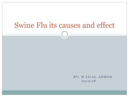 BY: M IJLAL AHMED 0512118 Swine Flu its causes and effect.