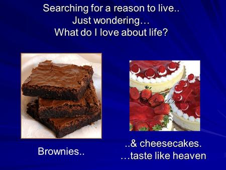 Searching for a reason to live.. Just wondering… What do I love about life? Brownies....& cheesecakes. …taste like heaven.