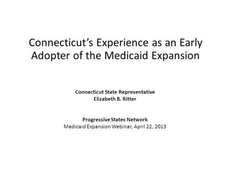 Connecticut’s Experience as an Early Adopter of the Medicaid Expansion Connecticut State Representative Elizabeth B. Ritter Progressive States Network.