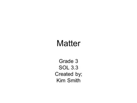 Matter Grade 3 SOL 3.3 Created by; Kim Smith. Objects are made of one or ____ materials. 12345 A.Two B.More C.Ten 25.