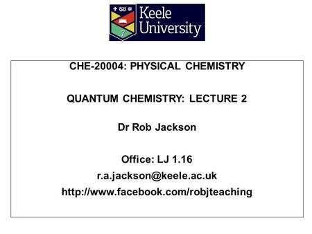 CHE-20004: PHYSICAL CHEMISTRY QUANTUM CHEMISTRY: LECTURE 2 Dr Rob Jackson Office: LJ 1.16