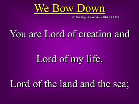 We Bow Down ©1984 Singspiration Music UBP ARR ICS You are Lord of creation and Lord of my life, Lord of the land and the sea; You are Lord of creation.
