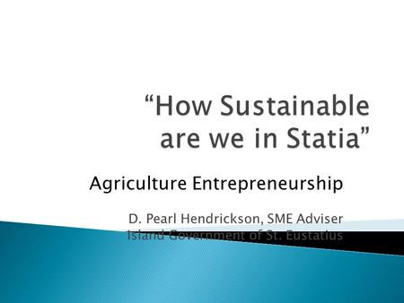 Agriculture Entrepreneurship D. Pearl Hendrickson, SME Adviser Island Government of St. Eustatius.