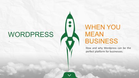 WORDPRESS. WHEN YOU MEAN BUSINESS How and why Wordpress can be the perfect platform for businesses.