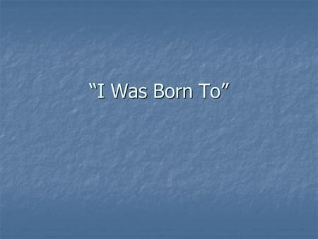 “I Was Born To”. Answer the following questions on a sheet of paper Name three things that you wish for in the future for yourself Name three things that.