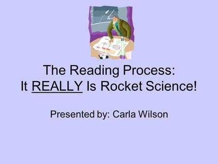 The Reading Process: It REALLY Is Rocket Science! Presented by: Carla Wilson.