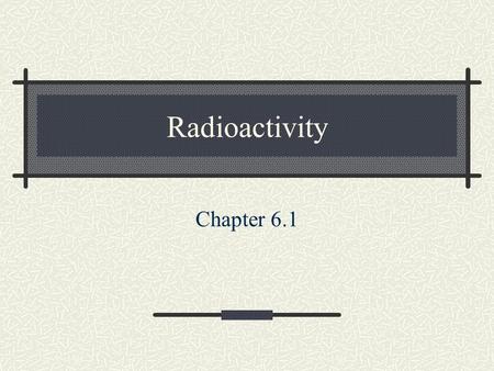 Radioactivity Chapter 6.1. Radioactivity Comes from an unstable nucleus Can be either… Particles or Energy (as electromagnetic radiation) or Both.