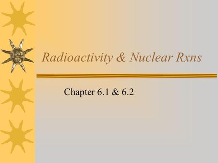 Radioactivity & Nuclear Rxns Chapter 6.1 & 6.2. Nuclear Radiation  Comes from an unstable nucleus  Radiation can be released as either… –Particles –or.
